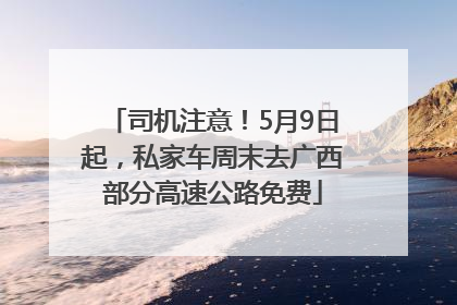 司机注意！5月9日起，私家车周末去广西部分高速公路免费